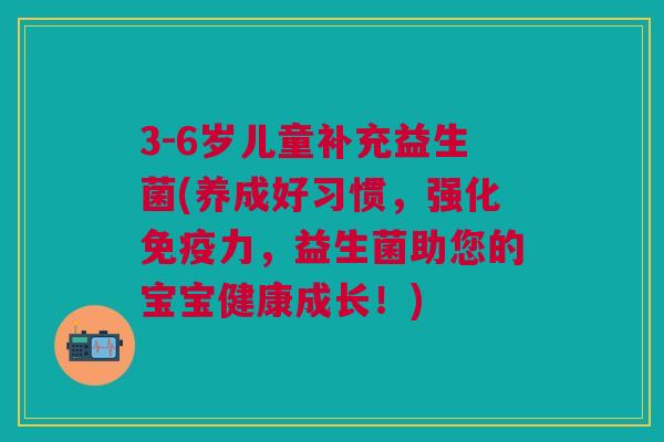 3-6岁儿童补充益生菌(养成好习惯,强化免疫力,益生菌助您的宝宝健康成长!)