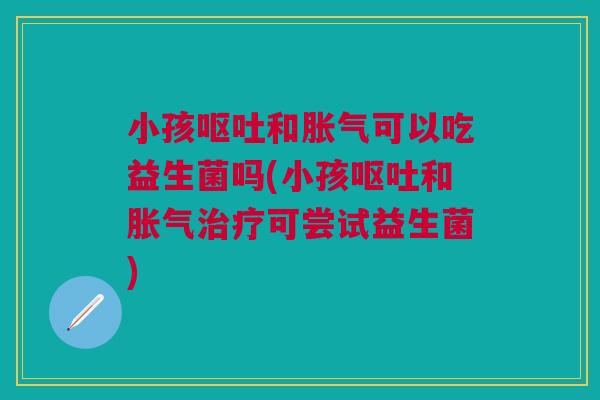小孩呕吐和胀气可以吃益生菌吗(小孩呕吐和胀气治疗可尝试益生菌)