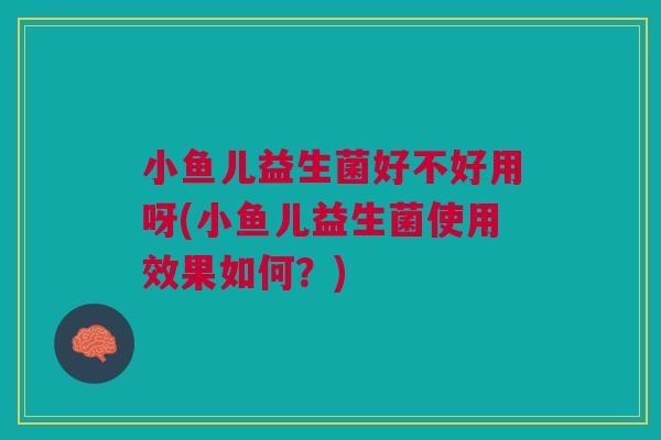 小鱼儿益生菌好不好用呀(小鱼儿益生菌使用效果如何?) 小鱼儿益生菌好不好用呀(小鱼儿益生菌使用效果如何?)