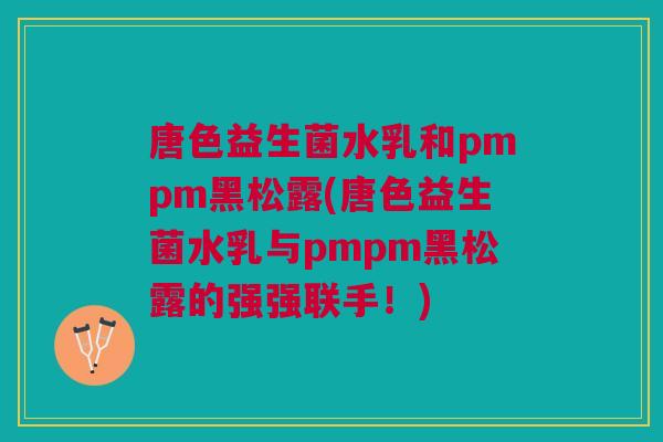 唐色益生菌水乳和pmpm黑松露(唐色益生菌水乳与pmpm黑松露的强强联手!)