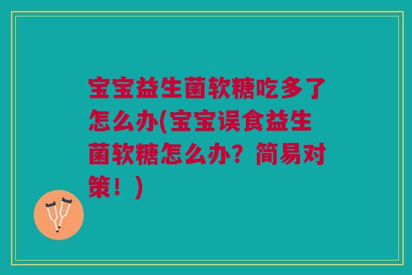 宝宝益生菌软糖吃多了怎么办(宝宝误食益生菌软糖怎么办?简易对策!)