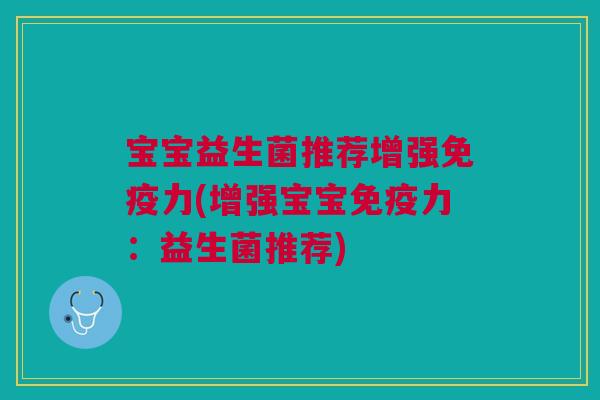 宝宝益生菌推荐增强免疫力(增强宝宝免疫力:益生菌推荐)