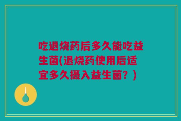 吃退烧药后多久能吃益生菌(退烧药使用后适宜多久摄入益生菌?)