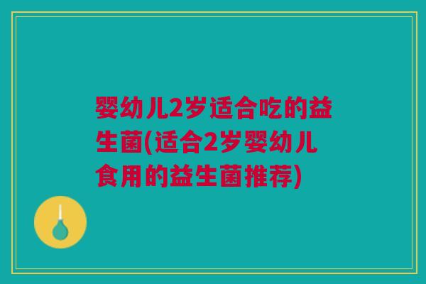 婴幼儿2岁适合吃的益生菌(适合2岁婴幼儿食用的益生菌推荐)