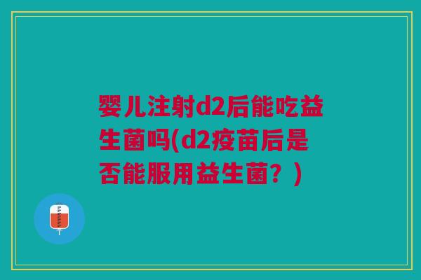 婴儿注射d2后能吃益生菌吗(d2疫苗后是否能服用益生菌?) 婴儿注射d2后能吃益生菌吗(d2疫苗后是否能服用益生菌?)
