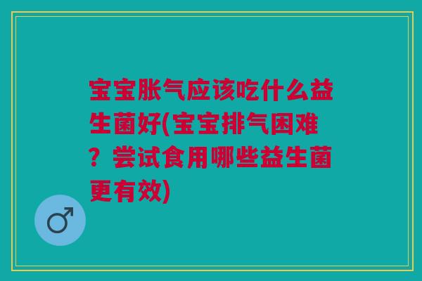 宝宝胀气应该吃什么益生菌好(宝宝排气困难?尝试食用哪些益生菌更有效)