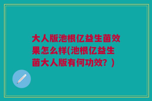 大人版池根亿益生菌效果怎么样(池根亿益生菌大人版有何功效?) 大人版池根亿益生菌效果怎么样(池根亿益生菌大人版有何功效?)