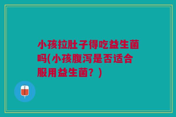小孩拉肚子得吃益生菌吗(小孩腹泻是否适合服用益生菌?)