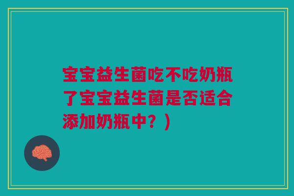 宝宝益生菌吃不吃奶瓶了宝宝益生菌是否适合添加奶瓶中?)