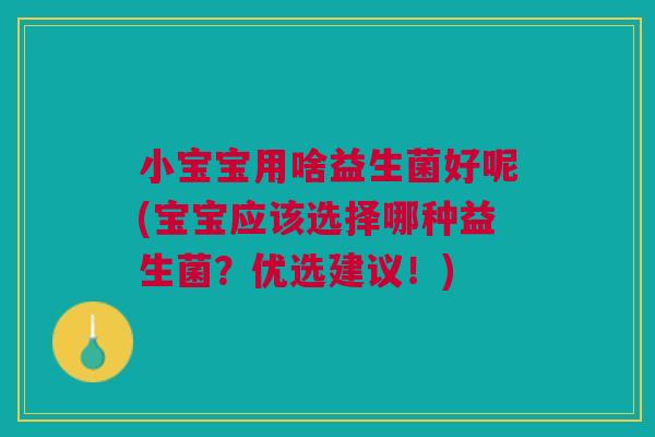 小宝宝用啥益生菌好呢(宝宝应该选择哪种益生菌？优选建议！)