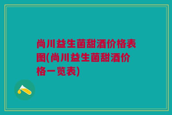 尚川益生菌甜酒价格表图(尚川益生菌甜酒价格一览表)