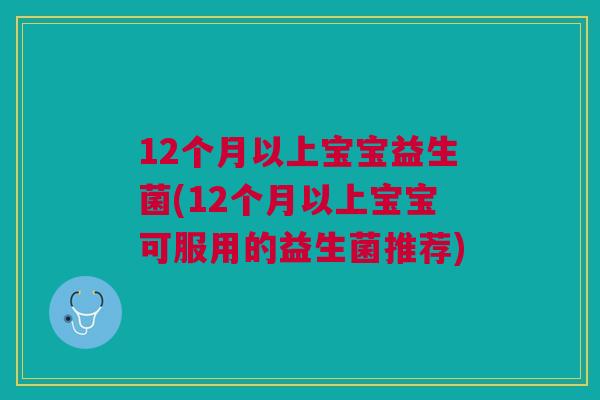 12个月以上宝宝益生菌(12个月以上宝宝可服用的益生菌推荐)