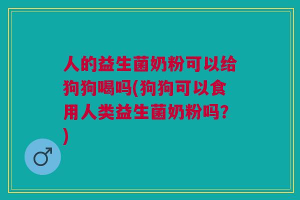 人的益生菌奶粉可以给狗狗喝吗(狗狗可以食用人类益生菌奶粉吗?)
