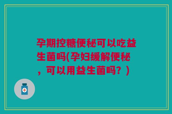孕期控糖可以吃益生菌吗(孕妇缓解,可以用益生菌吗?) 孕期控糖可以吃益生菌吗(孕妇缓解,可以用益生菌吗?)