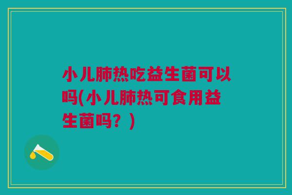 小儿热吃益生菌可以吗(小儿热可食用益生菌吗？)