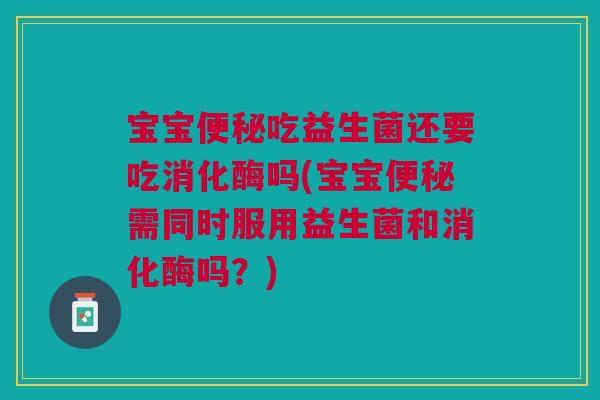 宝宝吃益生菌还要吃消化酶吗(宝宝需同时服用益生菌和消化酶吗?) 宝宝吃益生菌还要吃消化酶吗(宝宝需同时服用益生菌和消化酶吗?)