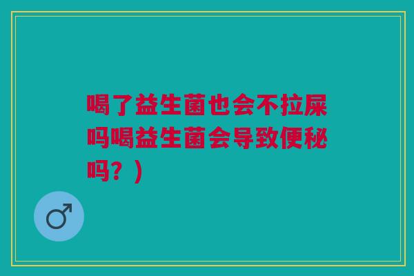 喝了益生菌也会不拉屎吗喝益生菌会导致便秘吗?)