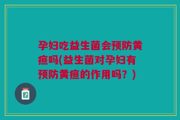 孕妇吃益生菌会预防黄疸吗(益生菌对孕妇有预防黄疸的作用吗?)