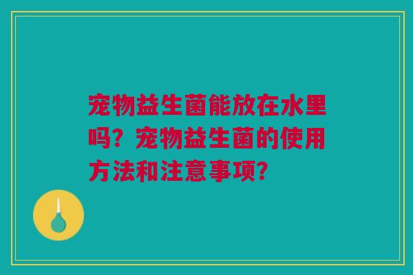 宠物益生菌能放在水里吗？宠物益生菌的使用方法和注意事项？