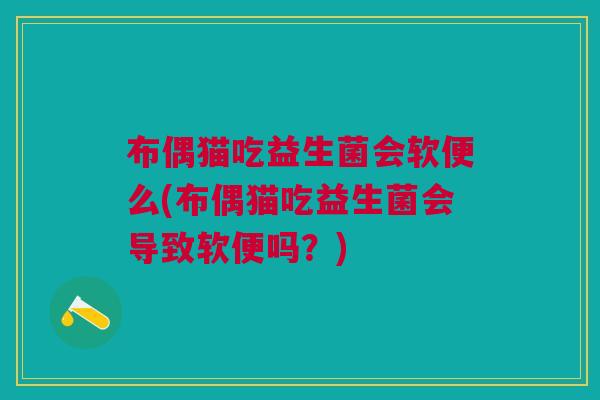 布偶猫吃益生菌会软便么(布偶猫吃益生菌会导致软便吗?)