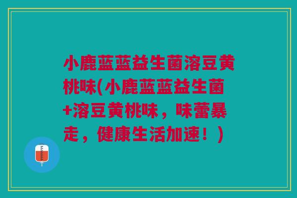 小鹿蓝蓝益生菌溶豆黄桃味(小鹿蓝蓝益生菌+溶豆黄桃味,味蕾暴走,健康生活加速!)