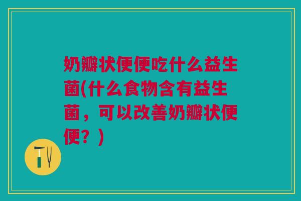 奶瓣状便便吃什么益生菌(什么食物含有益生菌,可以改善奶瓣状便便?) 奶瓣状便便吃什么益生菌(什么食物含有益生菌,可以改善奶瓣状便便?)