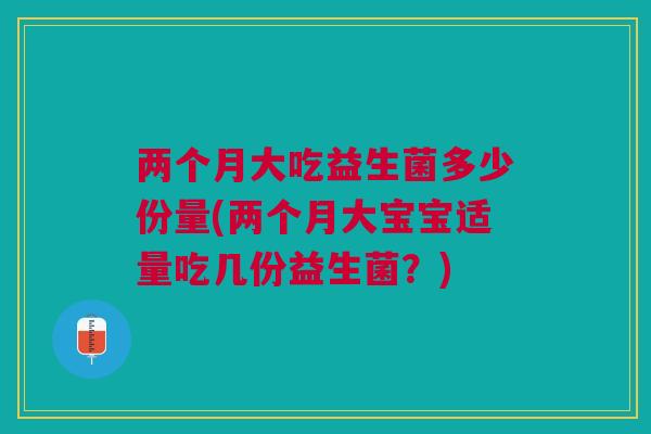两个月大吃益生菌多少份量(两个月大宝宝适量吃几份益生菌?)