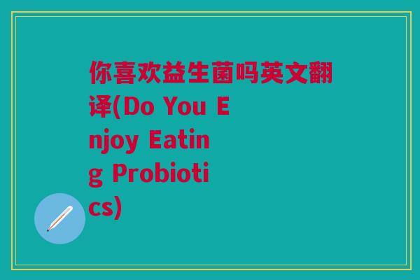 你喜欢益生菌吗英文翻译(Do You Enjoy Eating Probiotics) 你喜欢益生菌吗英文翻译(Do You Enjoy Eating Probiotics)