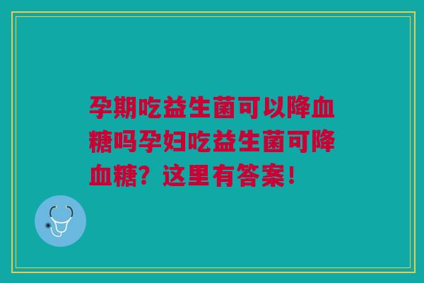 孕期吃益生菌可以降血糖吗孕妇吃益生菌可降血糖?这里有答案!