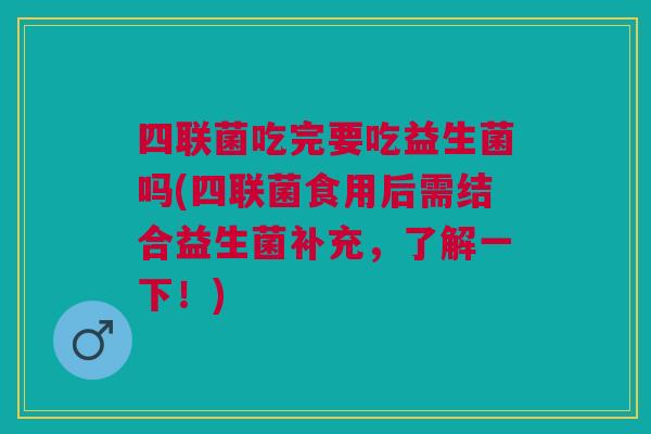 四联菌吃完要吃益生菌吗(四联菌食用后需结合益生菌补充,了解一下!) 四联菌吃完要吃益生菌吗(四联菌食用后需结合益生菌补充,了解一下!)
