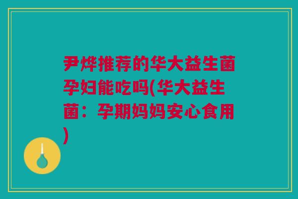 尹烨推荐的华大益生菌孕妇能吃吗(华大益生菌：孕期妈妈安心食用)
