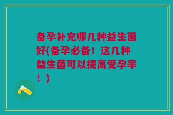 备孕补充哪几种益生菌好(备孕必备!这几种益生菌可以提高受孕率!)