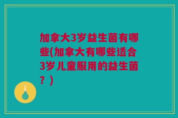 加拿大3岁益生菌有哪些(加拿大有哪些适合3岁儿童服用的益生菌?)