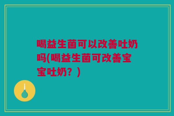 喝益生菌可以改善吐奶吗(喝益生菌可改善宝宝吐奶?)