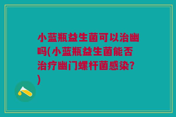 小蓝瓶益生菌可以治幽吗(小蓝瓶益生菌能否治疗幽门螺杆菌感染?)