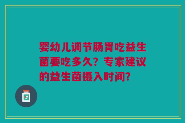 婴幼儿调节肠胃吃益生菌要吃多久?专家建议的益生菌摄入时间? 婴幼儿调节肠胃吃益生菌要吃多久?专家建议的益生菌摄入时间?