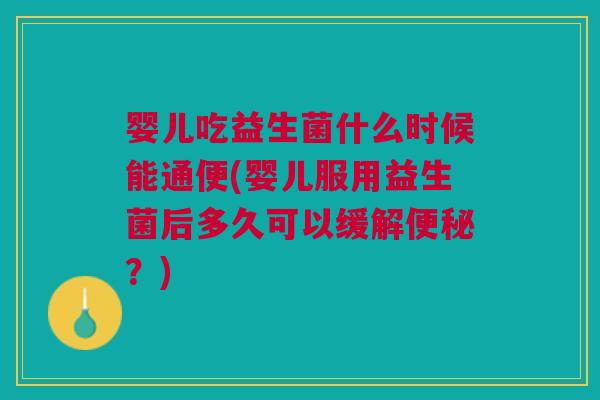婴儿吃益生菌什么时候能通便(婴儿服用益生菌后多久可以缓解便秘?)