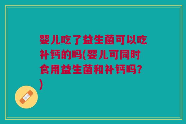 婴儿吃了益生菌可以吃补钙的吗(婴儿可同时食用益生菌和补钙吗?)