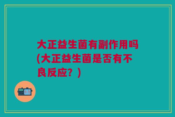 大正益生菌有副作用吗(大正益生菌是否有不良反应?)
