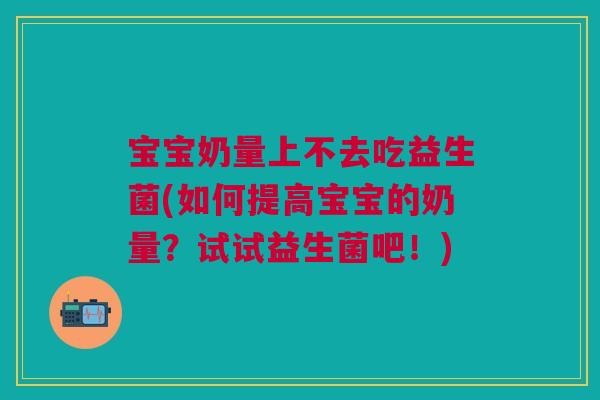 宝宝奶量上不去吃益生菌(如何提高宝宝的奶量？试试益生菌吧！)