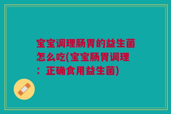 宝宝调理肠胃的益生菌怎么吃(宝宝肠胃调理:正确食用益生菌)