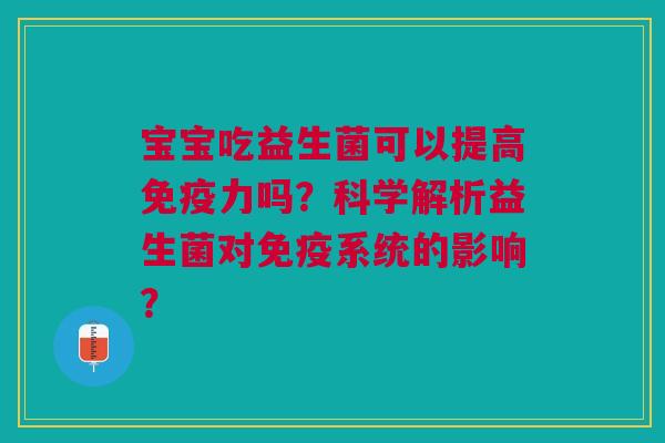 宝宝吃益生菌可以提高力吗?科学解析益生菌对系统的影响? 宝宝吃益生菌可以提高力吗?科学解析益生菌对系统的影响?