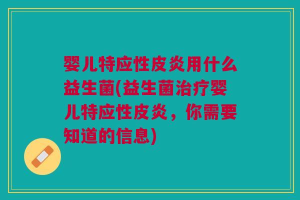 婴儿特应性皮炎用什么益生菌(益生菌治疗婴儿特应性皮炎,你需要知道的信息)