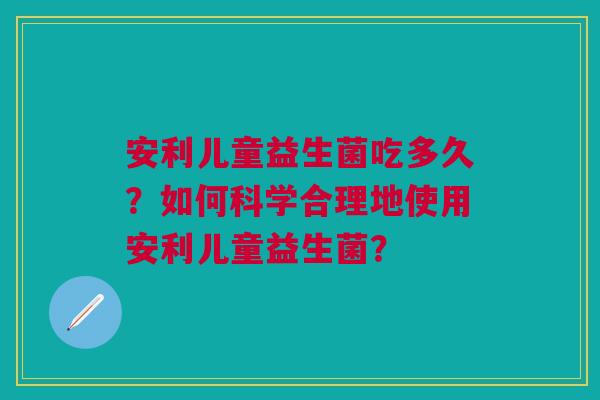 安利儿童益生菌吃多久?如何科学合理地使用安利儿童益生菌?
