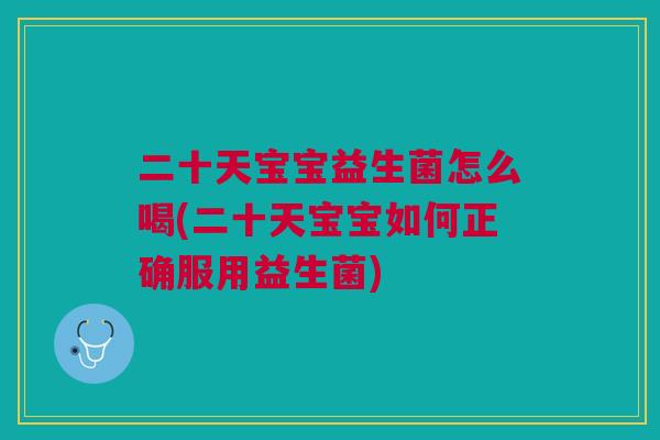 二十天宝宝益生菌怎么喝(二十天宝宝如何正确服用益生菌)
