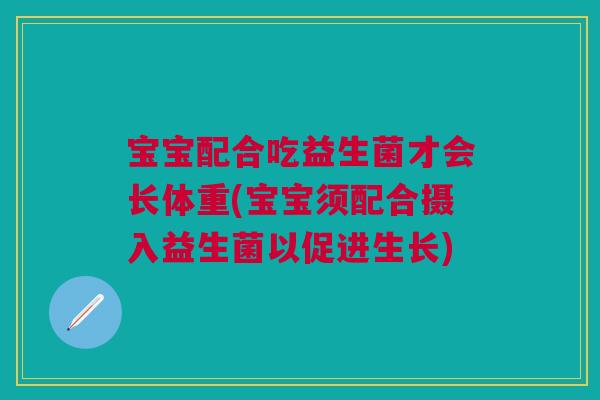 宝宝配合吃益生菌才会长体重(宝宝须配合摄入益生菌以促进生长) 宝宝配合吃益生菌才会长体重(宝宝须配合摄入益生菌以促进生长)