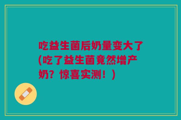 吃益生菌后奶量变大了(吃了益生菌竟然增产奶?惊喜实测!)