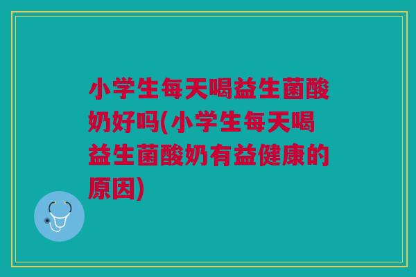 小学生每天喝益生菌酸奶好吗(小学生每天喝益生菌酸奶有益健康的原因)