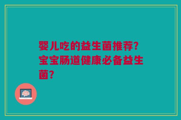 婴儿吃的益生菌推荐?宝宝肠道健康必备益生菌?