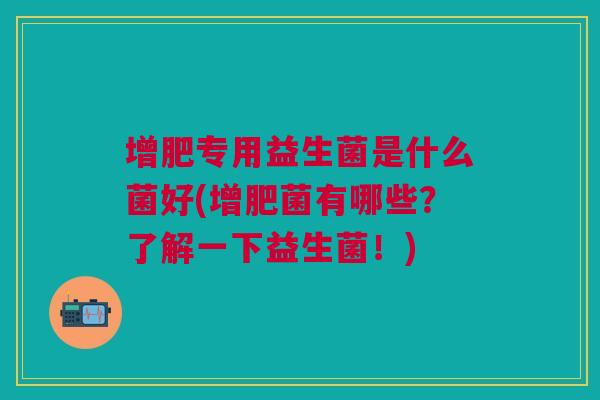 增肥专用益生菌是什么菌好(增肥菌有哪些？了解一下益生菌！)